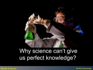 Why science can’t give
                     us perfect knowledge?
Secrets of Success                        Perfect Knowledge
 