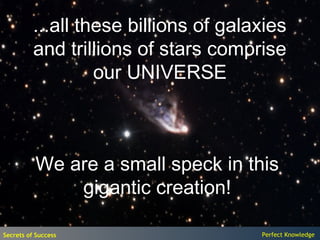 ...all these billions of galaxies
          and trillions of stars comprise
                   our UNIVERSE



          We are a small speck in this
              gigantic creation!

Secrets of Success                     Perfect Knowledge
 