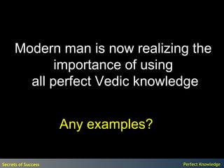 Modern man is now realizing the
             importance of using
        all perfect Vedic knowledge


                     Any examples?

Secrets of Success                   Perfect Knowledge
 