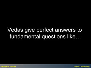 Vedas give perfect answers to
        fundamental questions like…




Secrets of Success               Perfect Knowledge
 