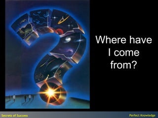 Where have
                      I come
                       from?



Secrets of Success        Perfect Knowledge
 
