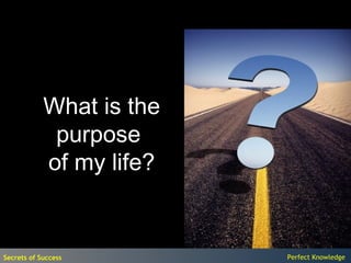 What is the
             purpose
            of my life?


Secrets of Success        Perfect Knowledge
 