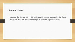 Denyutan jantung
• Jantung berdenyut 60 – 80 kali seminit secara automatik dan kadar
denyutan ini boleh bertambah mengikut keadaan, seperti bersenam.
 