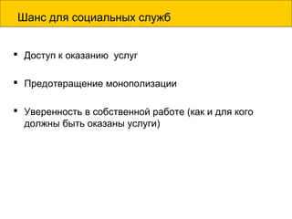 Шанс для социальных служб
 Доступ к оказанию услуг
 Предотвращение монополизации
 Уверенность в собственной работе (как и для кого
должны быть оказаны услуги)
 
