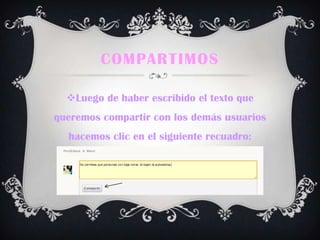 COMPARTIMOS
Luego de haber escribido el texto que
queremos compartir con los demás usuarios
hacemos clic en el siguiente recuadro:
 