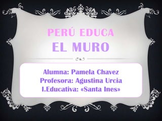 Alumna: Pamela Chavez
Profesora: Agustina Urcia
I.Educativa: «Santa Ines»
PERÚ EDUCA
EL MURO
 