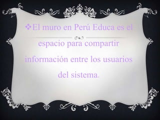El muro en Perú Educa es el
espacio para compartir
información entre los usuarios
del sistema.
 