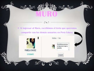 MURO
 Al ingresar al Muro, escribimos el texto que queremos
compartir con los demás usuarios en Perú Educa.
 