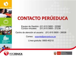 CONTACTO PERÚEDUCA
Equipo de Gestión: (01) 615 5800 - 22068
Cursos virtuales: (01) 615 5800 - 21236
Centro de atención al usuario: (01) 615 5800 - 26026
Correo: soporte@perueduca.pe

Línea gratuita: 0800-40210

 