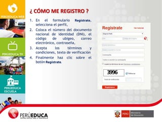 ¿ CÓMO ME REGISTRO ?
1. En el formulario
,
selecciona el perfil,
2. Coloca el número del documento
nacional de identidad (DNI), el
código
de
ubigeo,
correo
electrónico, contraseña,
3. Acepta
los
términos
y
condiciones, texto de verificación
4. Finalmente haz clic sobre el
botón

 