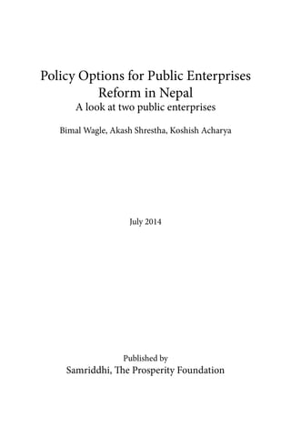 Policy Options for Public Enterprises
Reform in Nepal
A look at two public enterprises
Bimal Wagle, Akash Shrestha, Koshish Acharya
July 2014
Published by
Samriddhi, The Prosperity Foundation
 
