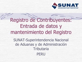 Registro de Contribuyentes:
Entrada de datos y
mantenimiento del Registro
SUNAT-Superintendencia Nacional
de Aduanas y de Administración
Tributaria
PERU

 