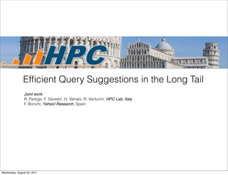 Efﬁcient Query Suggestions in the Long Tail
                Joint work:
                R. Perego, F. Silvestri, H. Vahabi, R. Venturini, HPC Lab, Italy
                F. Bonchi, Yahoo! Research, Spain




Wednesday, August 24, 2011
 