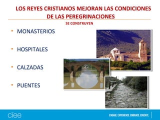 LOS REYES CRISTIANOS MEJORAN LAS CONDICIONES
DE LAS PEREGRINACIONES
• MONASTERIOS
• HOSPITALES
• CALZADAS
• PUENTES
SE CONSTRUYEN
 