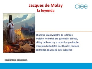Jacques de Molay
la leyenda
El último Gran Maestre de la Orden
maldijo, mientras era quemado, al Papa,
al Rey de Francia y a todos los que habían
mentido diciéndoles que Dios los llamaría
en menos de un año para juzgarles
 