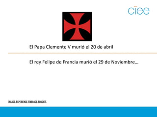 El Papa Clemente V murió el 20 de abril
El rey Felipe de Francia murió el 29 de Noviembre…
 