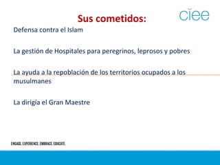 Sus cometidos:
Defensa contra el Islam
La gestión de Hospitales para peregrinos, leprosos y pobres
La ayuda a la repoblación de los territorios ocupados a los
musulmanes
La dirigía el Gran Maestre
 