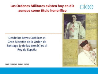 Las Ordenes Militares existen hoy en día
aunque como título honorífico
Desde los Reyes Católicos el
Gran Maestre de la Orden de
Santiago (y de las demás) es el
Rey de España
 