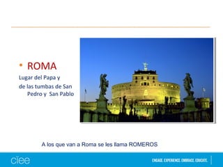 • ROMA
Lugar del Papa y
de las tumbas de San
Pedro y San Pablo
A los que van a Roma se les llama ROMEROS
 