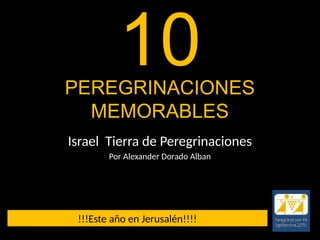 PEREGRINACIONES
MEMORABLES
Israel Tierra de Peregrinaciones
Por Alexander Dorado Alban
10
!!!Este año en Jerusalén!!!!
 