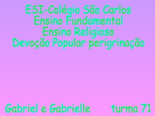 ESI-Colégio São Carlos Ensino Fundamental Ensino Religioso Devoção Popular perigrinação Gabriel e Gabrielle  turma 71 
