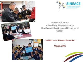 FORO EDUCATIVO
«Desafíos y Respuestas de la
Revolución Educativa en el Perú y en el
Callao»
Calidad en el Sistema Educativo
Marzo, 2015
 