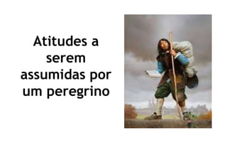 Atitudes a
serem
assumidas por
um peregrino
 