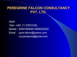 PEREGRINE FALCON CONSULTANCY PVT. LTD. Delhi Tele: +091 11 27673102, Mobile : 9350760606/ 9999322002 Email  : pere.falcon@yahoo.com : ca.peregrine@gmail.com  