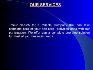 OUR SERVICES Your Search for a reliable Company that can take complete care of your non-core  activities ends with our participation. We offer you a complete one-stop solution for most of your business needs.  