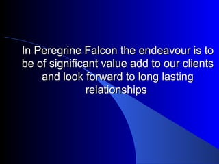 In Peregrine Falcon the endeavour is to be of significant value add to our clients and look forward to long lasting relationships   