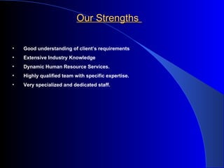 Our Strengths   Good understanding of client’s requirements Extensive Industry Knowledge Dynamic Human Resource Services. Highly qualified team with specific expertise. Very specialized and dedicated staff. 