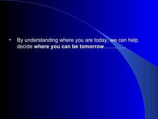 By understanding where you are today, we can help decide  where you can be tomorrow …………. 