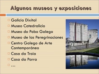 Algunos museos y exposiciones Galicia Dixital Museo Catedralicio Museo do Pobo Galego Museo de las Peregrinaciones Centro Galego de Arte Contemporáneo Casa da Troia Casa da Parra … 
