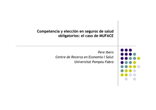 Competencia y elección en seguros de salud
          obligatorios: el caso de MUFACE



                                     Pere Ibern
          Centre de Recerca en Economia i Salut
                      Universitat Pompeu Fabra
 