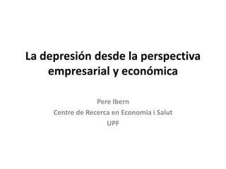 La depresión desde la perspectiva
empresarial y económica
Pere Ibern
Centre de Recerca en Economia i Salut
UPF
 