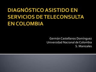 DIAGNÓSTICO ASISTIDO EN SERVICIOS DE TELECONSULTA EN COLOMBIA Germán Castellanos Domínguez Universidad Nacional de Colombia S. Manizales 