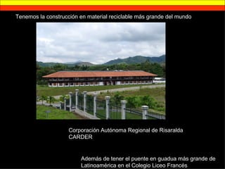 Tenemos la construcción en material reciclable más grande del mundo Corporación Autónoma Regional de Risaralda CARDER Además de tener el puente en guadua más grande de Latinoamérica en el Colegio Liceo Francés 