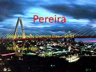 Pereira
Diego Alejandro Guerrero Diez 10-03
INEM Felipe Pérez
2013
 