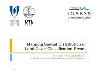 Mapping Spatial Distribution of Land Cover Classification Errors Maria João Pereira, Amílcar Soares CERENA – Centre for Natural Resources and Environment 1 UTL 