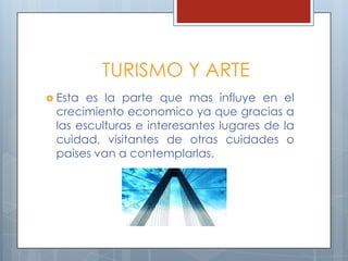 TURISMO Y ARTE
 Esta es la parte que mas influye en el
crecimiento economico ya que gracias a
las esculturas e interesantes lugares de la
cuidad, visitantes de otras cuidades o
paises van a contemplarlas.
 