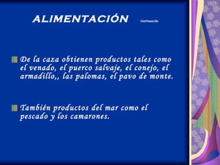ALIMENTACIÓN  Continuación De la caza obtienen productos tales como el venado, el puerco salvaje, el conejo, el armadillo,, las palomas, el pavo de monte. También productos del mar como el pescado y los camarones.  