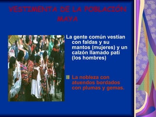 VESTIMENTA DE LA POBLACIÓN MAYA La gente común vestían con faldas y su mantos (mujeres) y un calzón llamado patí (los hombres) La nobleza con atuendos bordados con plumas y gemas. 