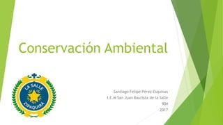 Conservación Ambiental
Santiago Felipe Pérez Esquinas
I.E.M San Juan Bautista de la Salle
904
2017
 