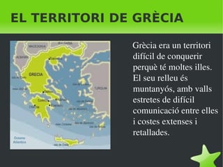 EL TERRITORI DE GRÈCIA Grècia era un territori difícil de conquerir perquè té moltes illes. El seu relleu és muntanyós, amb valls estretes de difícil comunicació entre elles i costes extenses i retallades. 