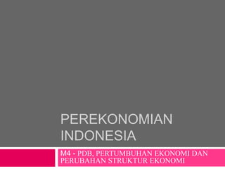 PEREKONOMIAN
INDONESIA
M4 - PDB, PERTUMBUHAN EKONOMI DAN
PERUBAHAN STRUKTUR EKONOMI
 
