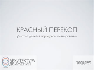 КРАСНЫЙ ПЕРЕКОП
Участие детей в городском планировании

 