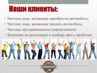 • Частные лица, желающие приобрести автомобиль; 
• Частные лица, желающие продать автомобиль; 
• Частные предприниматели (перекупщики); 
• Компании по реализации и подбору авто с пробегом; 
 
