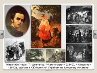 Живописні твори Т. Шевченка: «Автопортрет» (1840), «Катерина»
(1842), офорти з «Живописної України» на історичну тематику
© Жаріков В.В. 2011
 