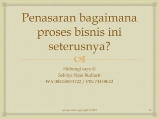 
Penasaran bagaimana
proses bisnis ini
seterusnya?
Hubungi saya 
Selviya Nina Budiarti
WA 085258574722 / PIN 74448E72
14selviya nina copyright @ 2015
 