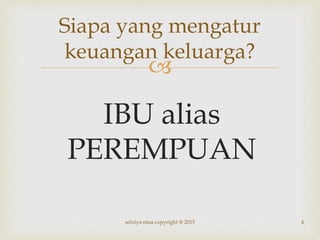 
Siapa yang mengatur
keuangan keluarga?
IBU alias
PEREMPUAN
4selviya nina copyright @ 2015
 